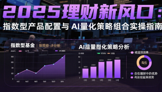 2025理财新风口：指数型产品配置与AI量化策略组合实操指南