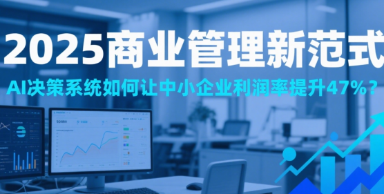 2025商业管理新范式：AI决策系统如何让中小企业利润率提升47%?
