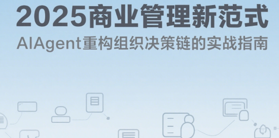 2025商业管理新范式：AIAgent重构组织决策链的实战指南
